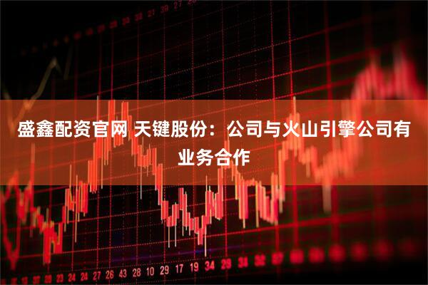 盛鑫配资官网 天键股份：公司与火山引擎公司有业务合作