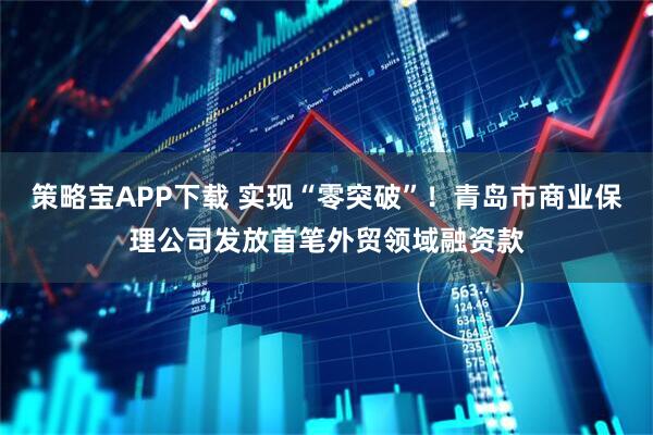 策略宝APP下载 实现“零突破”！青岛市商业保理公司发放首笔外贸领域融资款