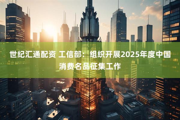 世纪汇通配资 工信部：组织开展2025年度中国消费名品征集工作