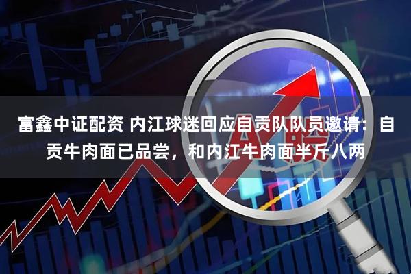 富鑫中证配资 内江球迷回应自贡队队员邀请：自贡牛肉面已品尝，和内江牛肉面半斤八两