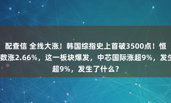 配查信 全线大涨！韩国综指史上首破3500点！恒生科技指数涨2.66%，这一板块爆发，中芯国际涨超9%，发生了什么？
