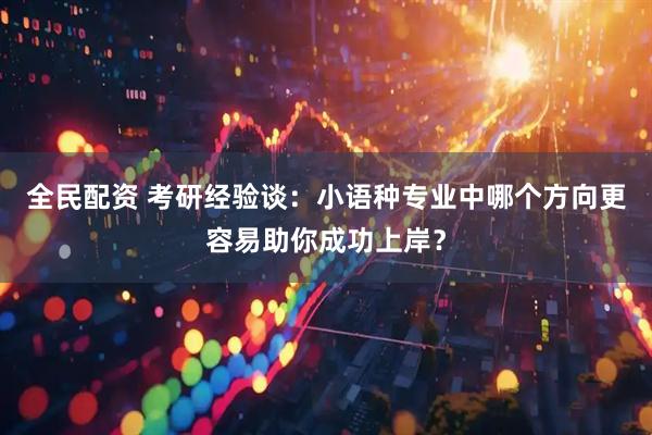 全民配资 考研经验谈：小语种专业中哪个方向更容易助你成功上岸？