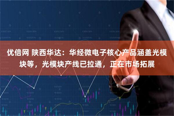 优倍网 陕西华达：华经微电子核心产品涵盖光模块等，光模块产线已拉通，正在市场拓展