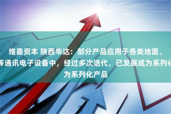维嘉资本 陕西华达：部分产品应用于各类地面、卫星等通讯电子设备中，经过多次迭代，已发展成为系列化产品