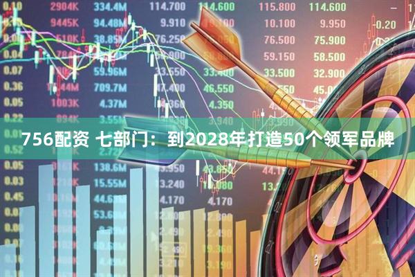 756配资 七部门：到2028年打造50个领军品牌