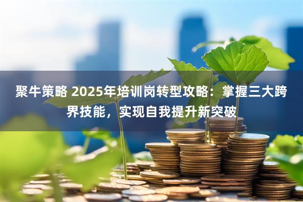 聚牛策略 2025年培训岗转型攻略：掌握三大跨界技能，实现自我提升新突破