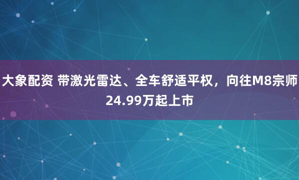 大象配资 带激光雷达、全车舒适平权，向往M8宗师24.99万起上市
