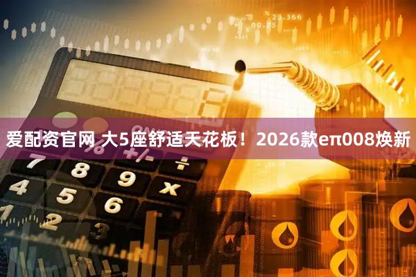 爱配资官网 大5座舒适天花板！2026款eπ008焕新