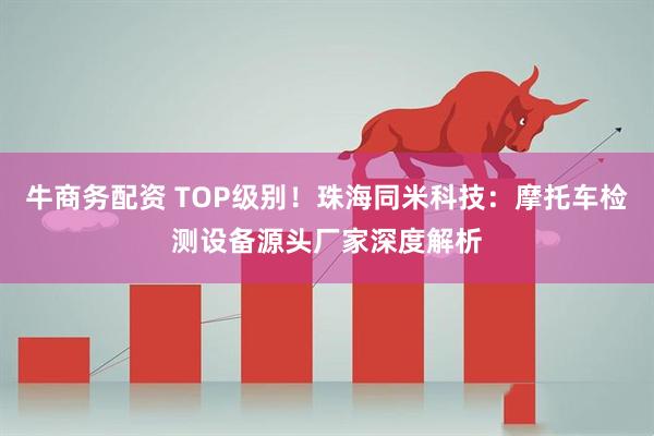 牛商务配资 TOP级别！珠海同米科技：摩托车检测设备源头厂家深度解析