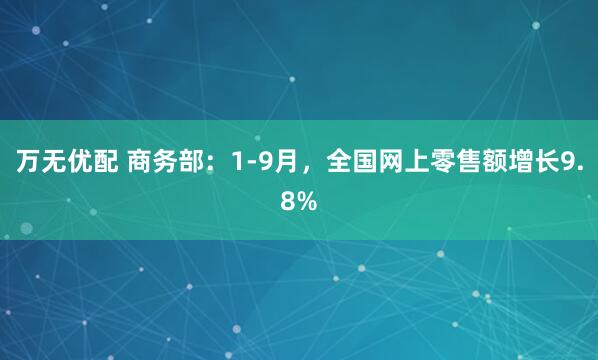 万无优配 商务部：1-9月，全国网上零售额增长9.8%