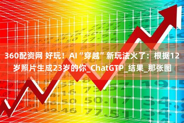 360配资网 好玩!AI“穿越”新玩法火了:根据12岁照片生成23岁的你_ChatGTP_结果_那张图