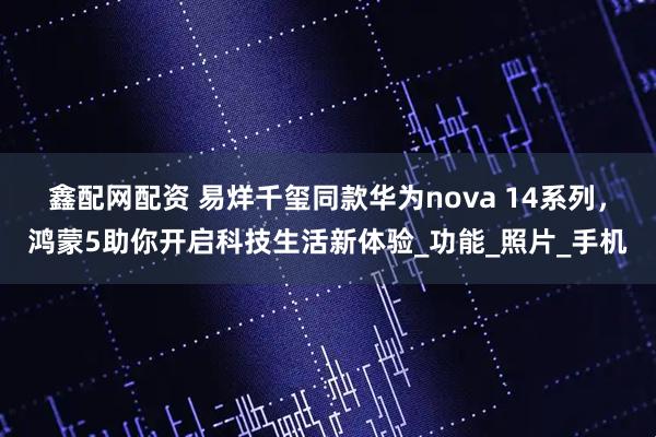 鑫配网配资 易烊千玺同款华为nova 14系列，鸿蒙5助你开启科技生活新体验_功能_照片_手机