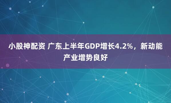 小股神配资 广东上半年GDP增长4.2%，新动能产业增势良好