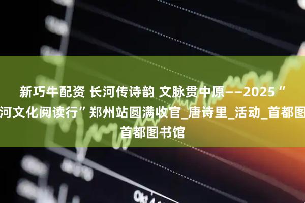 新巧牛配资 长河传诗韵 文脉贯中原——2025“大运河文化阅读行”郑州站圆满收官_唐诗里_活动_首都图书馆