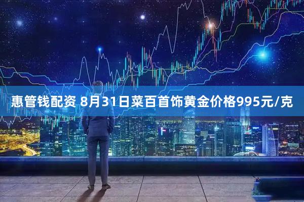 惠管钱配资 8月31日菜百首饰黄金价格995元/克