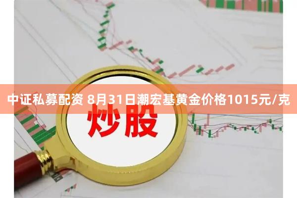 中证私募配资 8月31日潮宏基黄金价格1015元/克