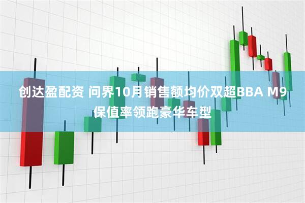 创达盈配资 问界10月销售额均价双超BBA M9保值率领跑豪华车型