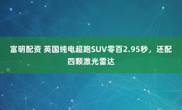 富明配资 英国纯电超跑SUV零百2.95秒，还配四颗激光雷达